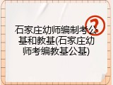 石家庄幼师编制考公基和教基(石家庄幼师考编教基公基)