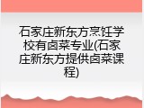 石家庄新东方烹饪学校有卤菜专业(石家庄新东方提供卤菜课程)