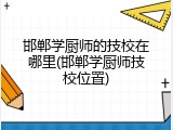 邯郸学厨师的技校在哪里(邯郸学厨师技校位置)