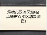 承德市双滦区幼师(承德市双滦区幼教师资)