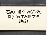 石家庄哪个学校学汽修(石家庄汽修学校推荐)
