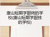 唐山短期学厨师的学校(唐山短期学厨技的学校)