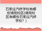 石家庄汽修学校有哪些清苑校区(清苑校区有哪些石家庄汽修学校？)
