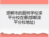 邯郸市的厨师学校滦平分校在哪(邯郸滦平分校地址)