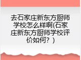 去石家庄新东方厨师学校怎么样啊(石家庄新东方厨师学校评价如何？)
