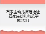 石家庄幼儿师范地址(石家庄幼儿师范学校地址)