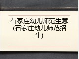 石家庄幼儿师范生意(石家庄幼儿师范招生)