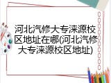 河北汽修大专涞源校区地址在哪(河北汽修大专涞源校区地址)