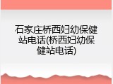 石家庄桥西妇幼保健站电话(桥西妇幼保健站电话)