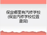 保定哪里有汽修学校(保定汽修学校位置查询)