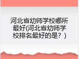 河北省幼师学校哪所最好(河北省幼师学校排名最好的是?)