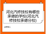 河北汽修技校有哪些承德的学校(河北汽修技校承德分校)