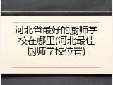 河北省最好的厨师学校在哪里(河北最佳厨师学校位置)