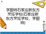 学厨师石家庄新东方烹饪学校(石家庄新东方烹饪学校,学厨师)