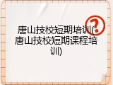 唐山技校短期培训(唐山技校短期课程培训)