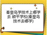 秦皇岛学技术上哪学去 顺平学校(秦皇岛技术去哪学)