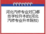 河北汽修专业对口哪些学校升本的(河北汽修专业升本院校)