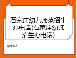 石家庄幼儿师范招生办电话(石家庄幼师招生办电话)