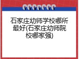 石家庄幼师学校哪所最好(石家庄幼师院校哪家强)