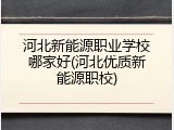 河北新能源职业学校哪家好(河北优质新能源职校)