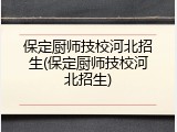 保定厨师技校河北招生(保定厨师技校河北招生)