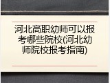 河北高职幼师可以报考哪些院校(河北幼师院校报考指南)