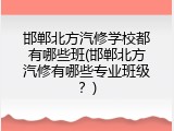邯郸北方汽修学校都有哪些班(邯郸北方汽修有哪些专业班级?)