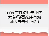 石家庄有幼师专业的大专吗(石家庄有幼师大专专业吗？)