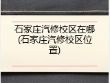 石家庄汽修校区在哪(石家庄汽修校区位置)