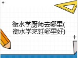 衡水学厨师去哪里(衡水学烹饪哪里好)