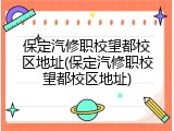保定汽修职校望都校区地址(保定汽修职校望都校区地址)