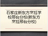 石家庄新东方烹饪学校邢台分校(新东方烹饪邢台分校)