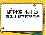 邯郸中职学校排名(邯郸中职学校排名榜)