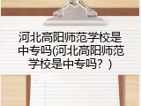 河北高阳师范学校是中专吗(河北高阳师范学校是中专吗？)