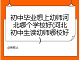 初中毕业想上幼师河北哪个学校好(河北初中生读幼师哪校好)