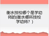 衡水技校哪个是学幼师的(衡水哪所技校学幼师？)