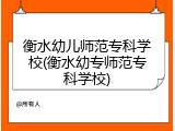 衡水幼儿师范专科学校(衡水幼专师范专科学校)