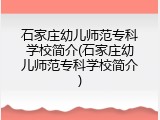 石家庄幼儿师范专科学校简介(石家庄幼儿师范专科学校简介)