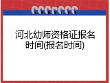 河北幼师资格证报名时间(报名时间)