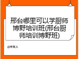 邢台哪里可以学厨师博野培训班(邢台厨师培训博野班)