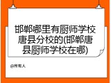 邯郸哪里有厨师学校唐县分校的(邯郸唐县厨师学校在哪)
