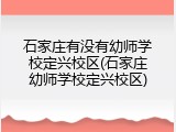 石家庄有没有幼师学校定兴校区(石家庄幼师学校定兴校区)