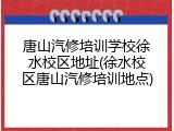 唐山汽修培训学校徐水校区地址(徐水校区唐山汽修培训地点)