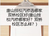 唐山技校汽修选哪家双桥校区好(唐山技校汽修哪家好？双桥校区怎么样？)