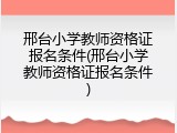 邢台小学教师资格证报名条件(邢台小学教师资格证报名条件)
