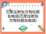 石家庄新东方驾校报名电话(石家庄新东方驾校报名电话)