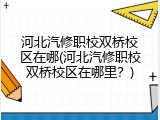 河北汽修职校双桥校区在哪(河北汽修职校双桥校区在哪里？)