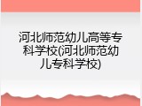 河北师范幼儿高等专科学校(河北师范幼儿专科学校)