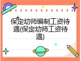 保定幼师编制工资待遇(保定幼师工资待遇)