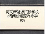 河间新能源汽修学校(河间新能源汽修学校)